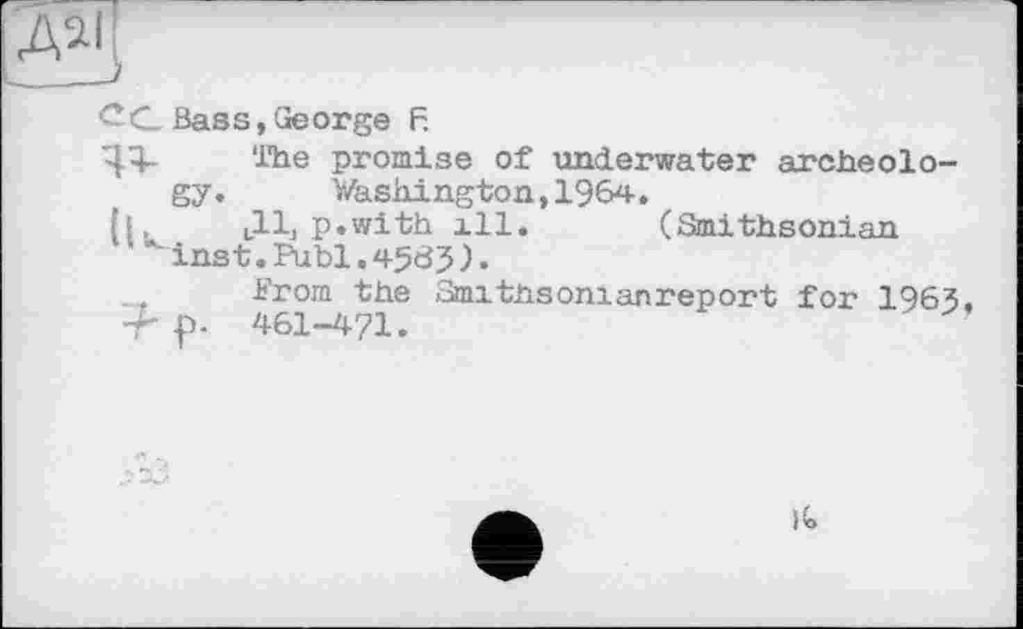 ﻿Дії
CG Bass, George F.
ЧЯ- The promise of underwater archeology.	Washington, 1964,
illj p.with ill.	(Smithsonian
inst.Publ.).
.... Brom the Smithsonianreport for 1963 ■Г p- 461-471.